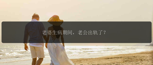 老婆生病期间，老公出轨了？