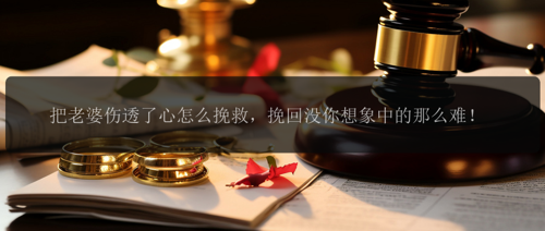 把老婆伤透了心怎么挽救，挽回没你想象中的那么难！
