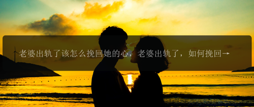 老婆出轨了该怎么挽回她的心，老婆出轨了，如何挽回她的心？