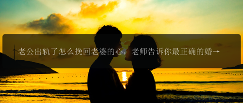 老公出轨了怎么挽回老婆的心，老师告诉你最正确的婚姻修复法