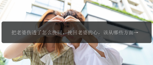 把老婆伤透了怎么挽回，挽回老婆的心，该从哪些方面着手？