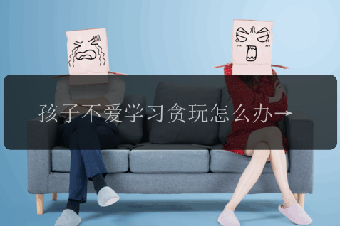 孩子不爱学习贪玩怎么办，孩子不爱学习贪玩怎么办？