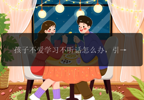 孩子不爱学习不听话怎么办，引导比说教更有效！