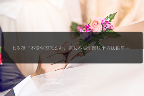 七岁孩子不爱学习怎么办，家长不要烦躁这个方法很简单