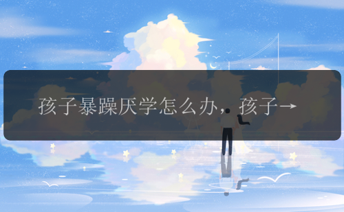 孩子暴躁厌学怎么办，孩子为什么暴躁厌学？
