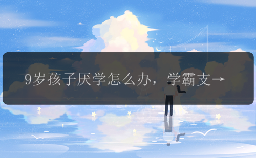 9岁孩子厌学怎么办，学霸支招：一个方法就能根治