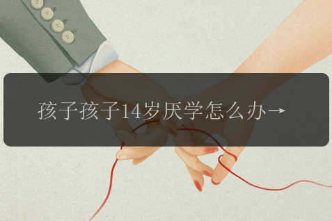 孩子孩子14岁厌学怎么办，正确的引导比无脑的教育更重要！