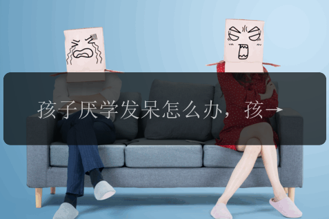 孩子厌学发呆怎么办，孩子厌学发呆怎么办？