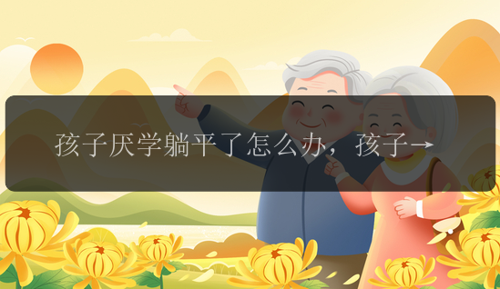 孩子厌学躺平了怎么办，孩子厌学躺平了，该怎么办？