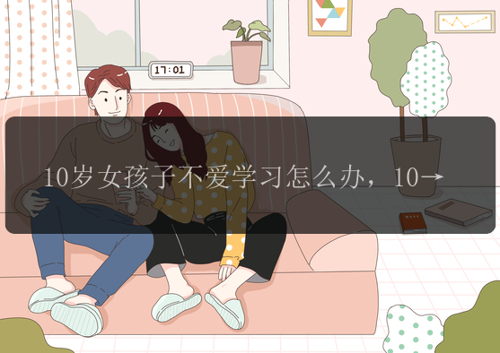 10岁女孩子不爱学习怎么办，10岁女孩子不爱学习怎么办？