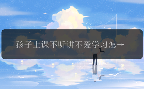 孩子上课不听讲不爱学习怎么办，作为过来人我有几点建议！