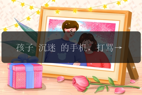 孩子 沉迷 的手机，打骂不如这样引导！