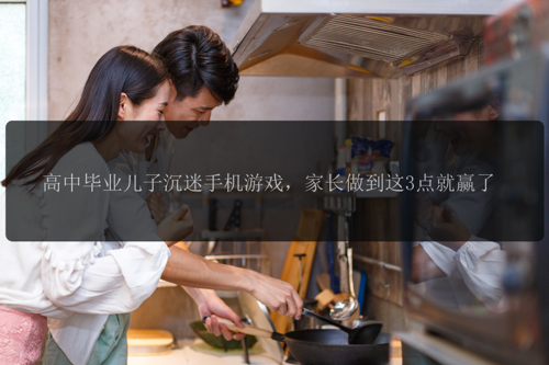 高中毕业儿子沉迷手机游戏，家长做到这3点就赢了