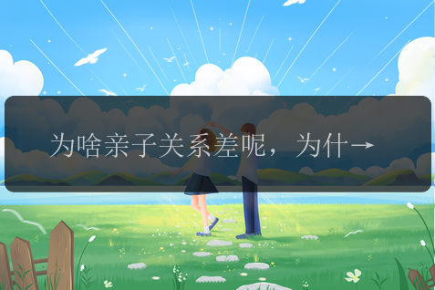 为啥亲子关系差呢，为什么亲子关系会变差？