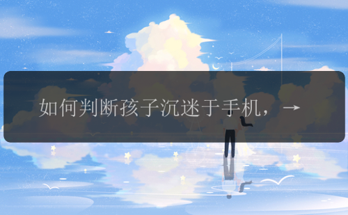 如何判断孩子沉迷于手机，孩子沉迷手机，怎样判断？