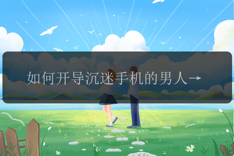 如何开导沉迷手机的男人，接触自然走出手机世界