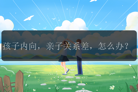 孩子内向，亲子关系差，怎么办？