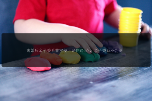 离婚后亲子关系非常差，记住这6点，亲子关系不会差