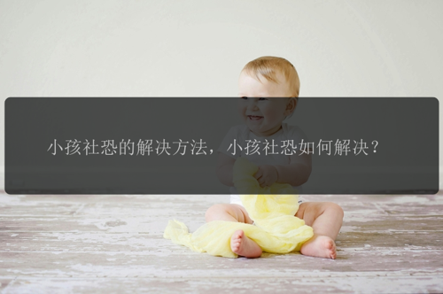 小孩社恐的解决方法，小孩社恐如何解决？