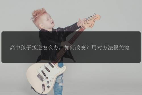 高中孩子叛逆怎么办，如何改变？用对方法很关键