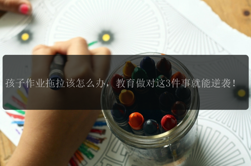 孩子作业拖拉该怎么办，教育做对这3件事就能逆袭！