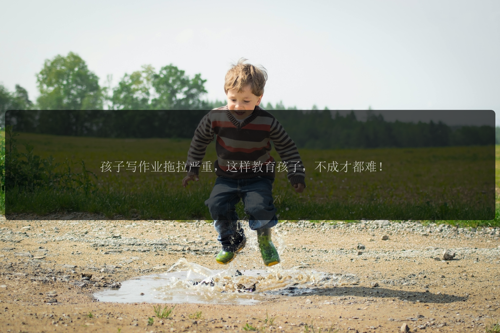 孩子写作业拖拉严重，这样教育孩子，不成才都难！