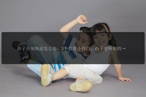 孩子出现叛逆怎么办，3个教育小窍门，孩子更听你的话！