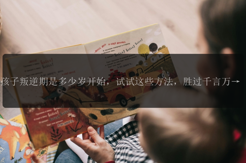 孩子叛逆期是多少岁开始,试试这些方法,胜过千言万语!