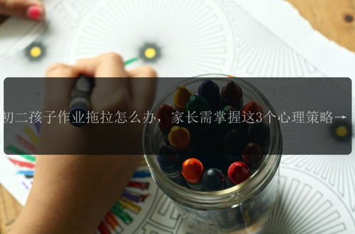 初二孩子作业拖拉怎么办,家长需掌握这3个心理策略!
