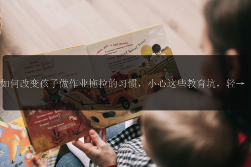 如何改变孩子做作业拖拉的习惯，小心这些教育坑，轻松提升效率