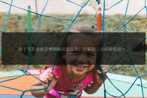 孩子写作业就是磨蹭拖拉怎么办，学霸的三点经验值得借鉴