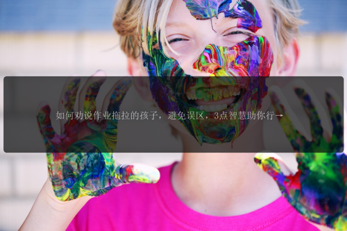 如何劝说作业拖拉的孩子,避免误区,3点智慧助你行!