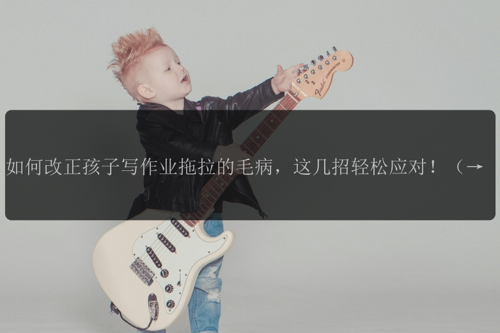 如何改正孩子写作业拖拉的毛病，这几招轻松应对！（全龄通用）