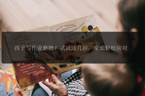 孩子写作业磨蹭?试试这几招,家长轻松应对