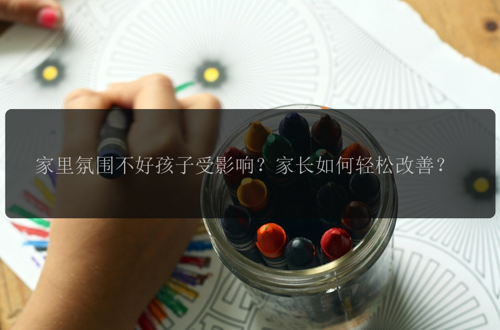 家里氛围不好孩子受影响？家长如何轻松改善？