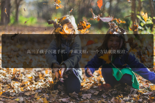 高三了孩子沉迷手机，学霸支招：一个方法就能根治