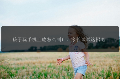 孩子玩手机上瘾怎么制止，家长试试这招吧