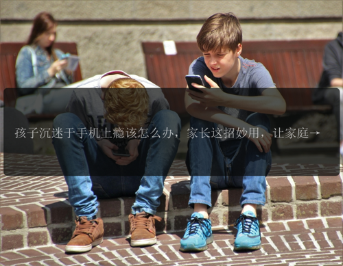 孩子沉迷于手机上瘾该怎么办，家长这招妙用，让家庭重回和谐！