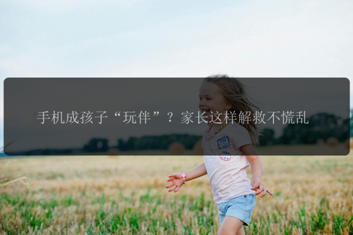 手机成孩子“玩伴”？家长这样解救不慌乱