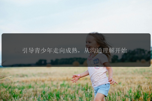 引导青少年走向成熟，从沟通理解开始