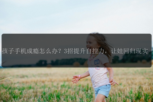孩子手机成瘾怎么办？3招提升自控力，让娃回归现实