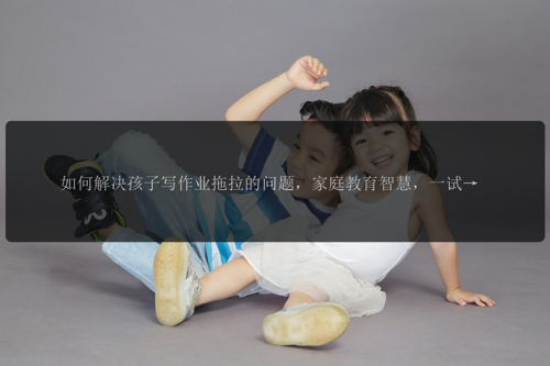 如何解决孩子写作业拖拉的问题，家庭教育智慧，一试便知！