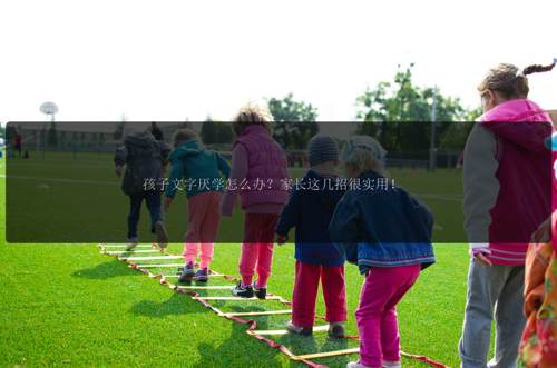 孩子文字厌学怎么办？家长这几招很实用！