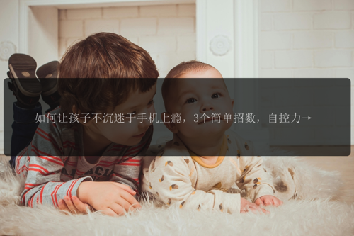 如何让孩子不沉迷于手机上瘾，3个简单招数，自控力直线上升