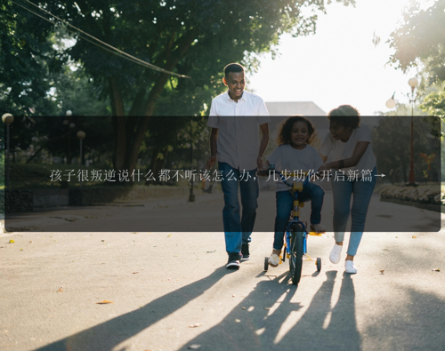 孩子很叛逆说什么都不听该怎么办，几步助你开启新篇章