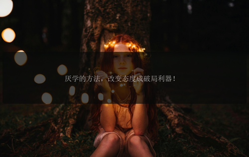 厌学的方法，改变态度成破局利器！