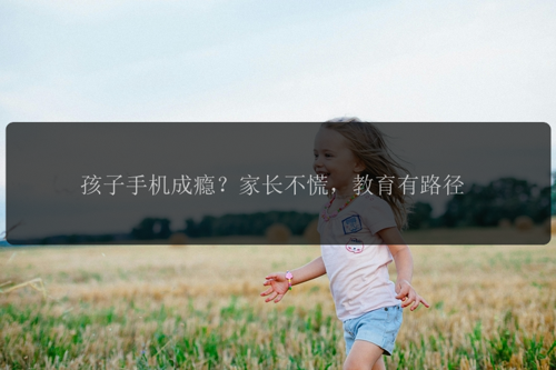 孩子手机成瘾？家长不慌，教育有路径