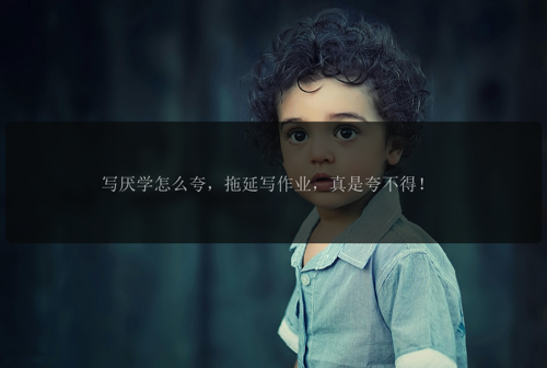写厌学怎么夸，拖延写作业，真是夸不得！