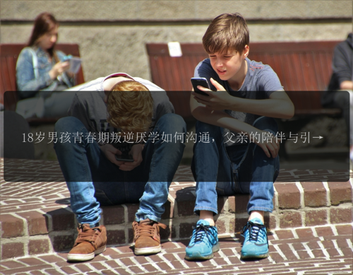 18岁男孩青春期叛逆厌学如何沟通，父亲的陪伴与引导更显重要